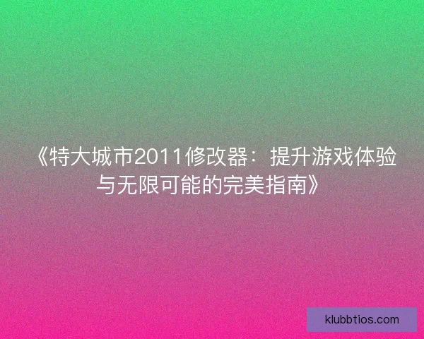 《特大城市2011修改器：提升游戏体验与无限可能的完美指南》