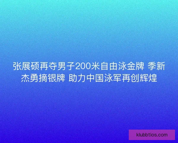 张展硕再夺男子200米自由泳金牌 季新杰勇摘银牌 助力中国泳军再创辉煌