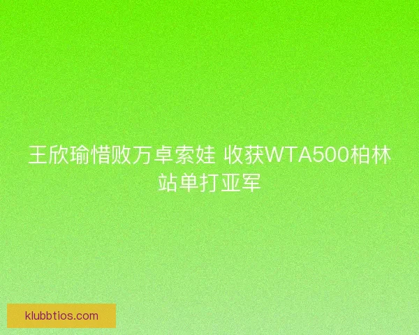 王欣瑜惜败万卓索娃 收获WTA500柏林站单打亚军